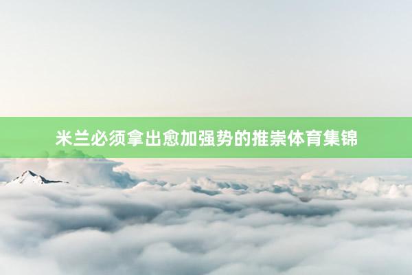 米兰必须拿出愈加强势的推崇体育集锦