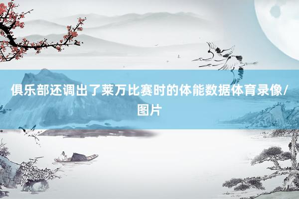 俱乐部还调出了莱万比赛时的体能数据体育录像/图片