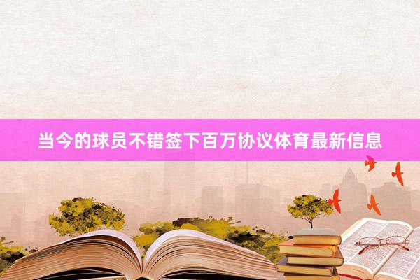 当今的球员不错签下百万协议体育最新信息