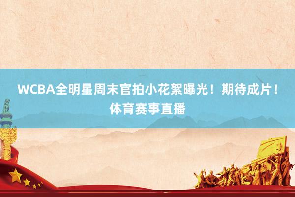 WCBA全明星周末官拍小花絮曝光！期待成片！体育赛事直播