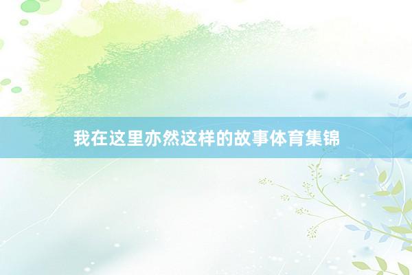 我在这里亦然这样的故事体育集锦
