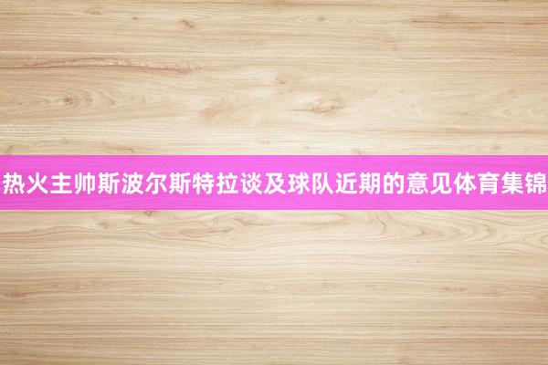 热火主帅斯波尔斯特拉谈及球队近期的意见体育集锦