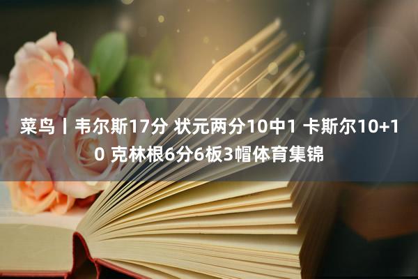 菜鸟丨韦尔斯17分 状元两分10中1 卡斯尔10+10 克林根6分6板3帽体育集锦