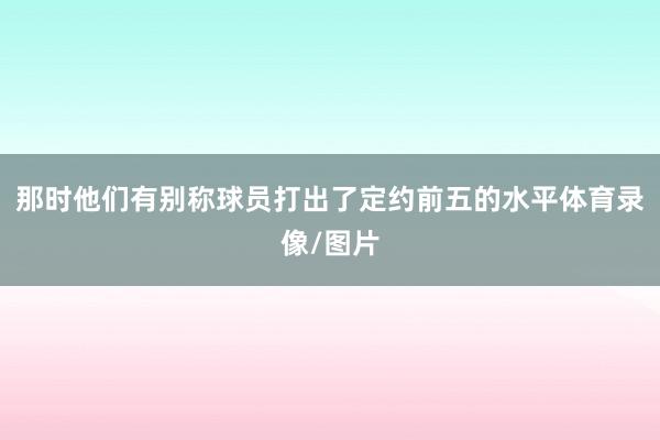 那时他们有别称球员打出了定约前五的水平体育录像/图片
