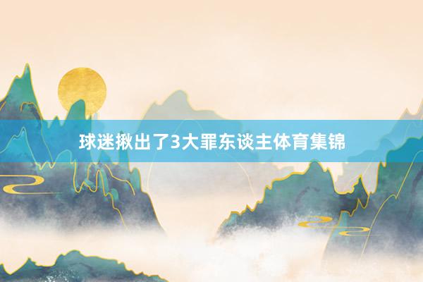 球迷揪出了3大罪东谈主体育集锦