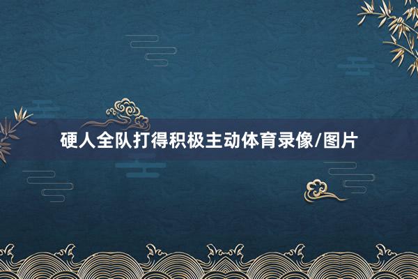 硬人全队打得积极主动体育录像/图片