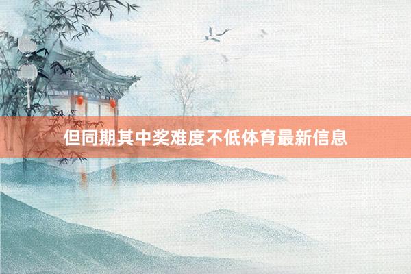 但同期其中奖难度不低体育最新信息