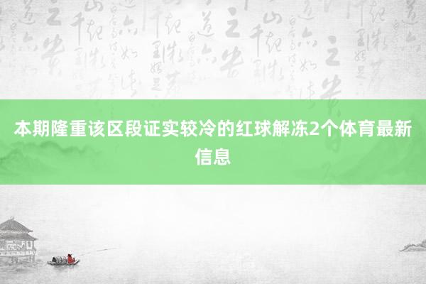 本期隆重该区段证实较冷的红球解冻2个体育最新信息