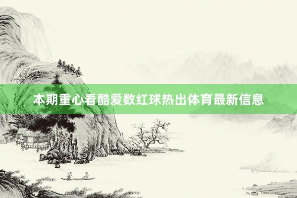本期重心看酷爱数红球热出体育最新信息