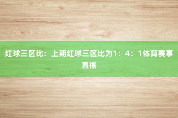 红球三区比：上期红球三区比为1：4：1体育赛事直播