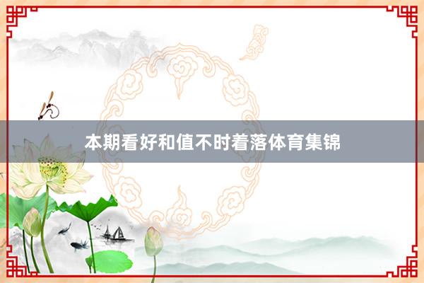 本期看好和值不时着落体育集锦