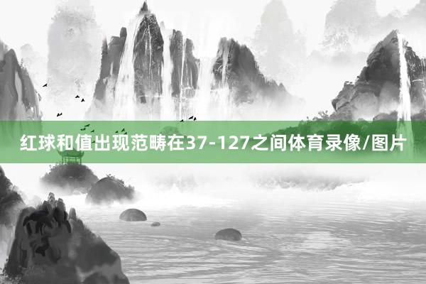 红球和值出现范畴在37-127之间体育录像/图片