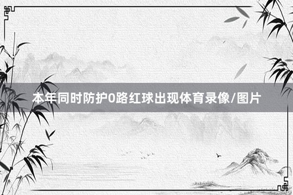 本年同时防护0路红球出现体育录像/图片