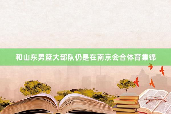 和山东男篮大部队仍是在南京会合体育集锦