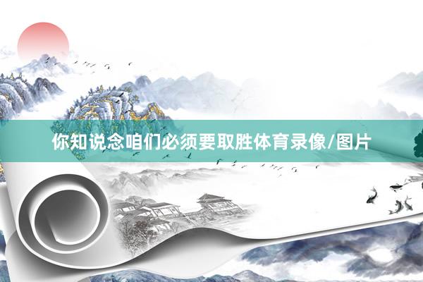 你知说念咱们必须要取胜体育录像/图片