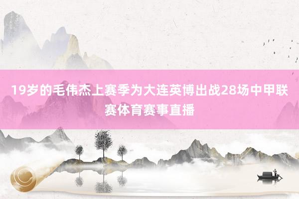 19岁的毛伟杰上赛季为大连英博出战28场中甲联赛体育赛事直播