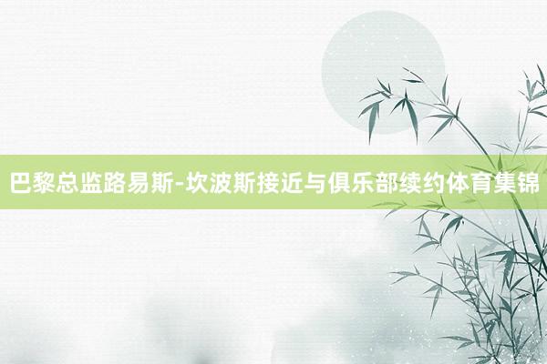 巴黎总监路易斯-坎波斯接近与俱乐部续约体育集锦
