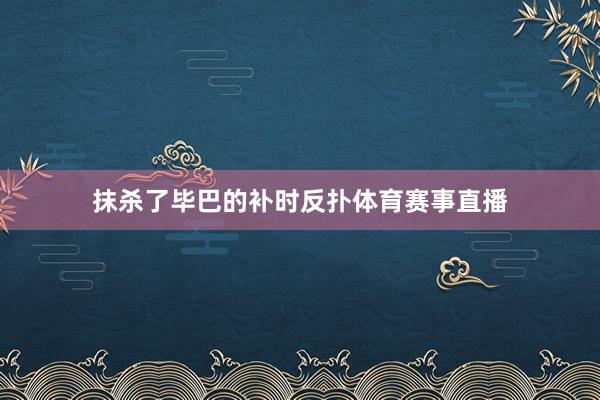 抹杀了毕巴的补时反扑体育赛事直播