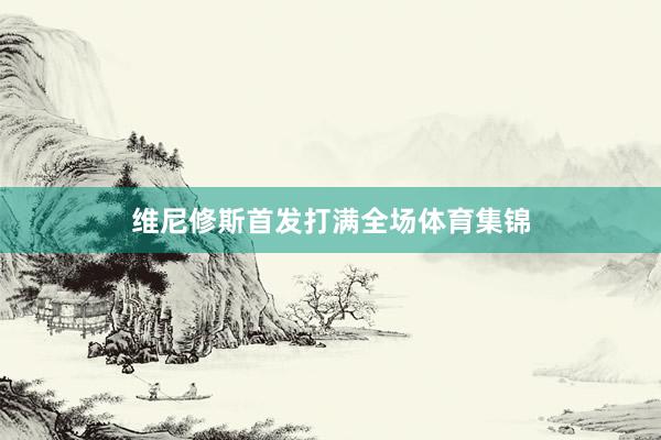 维尼修斯首发打满全场体育集锦