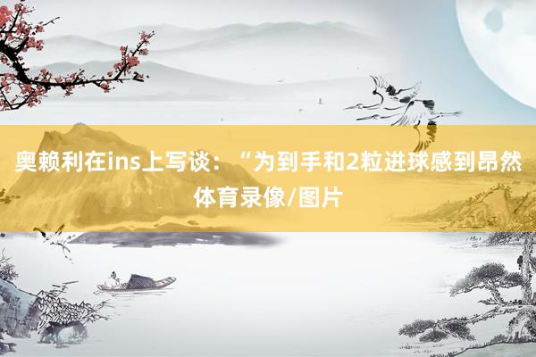 奥赖利在ins上写谈：“为到手和2粒进球感到昂然体育录像/图片