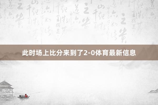 此时场上比分来到了2-0体育最新信息