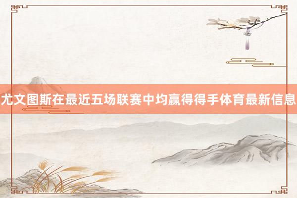 尤文图斯在最近五场联赛中均赢得得手体育最新信息
