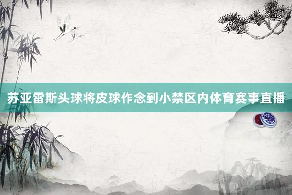 苏亚雷斯头球将皮球作念到小禁区内体育赛事直播