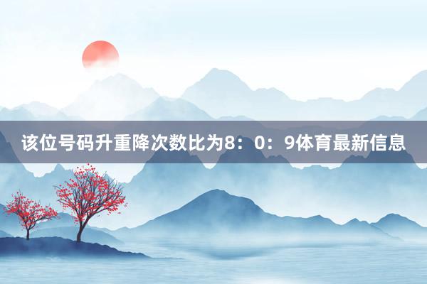 该位号码升重降次数比为8：0：9体育最新信息