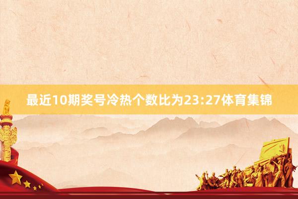 最近10期奖号冷热个数比为23:27体育集锦