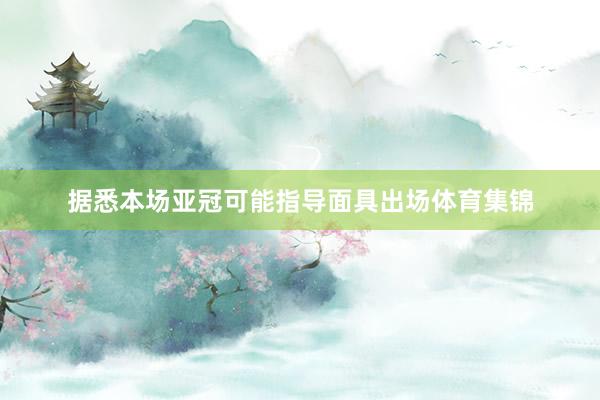 据悉本场亚冠可能指导面具出场体育集锦