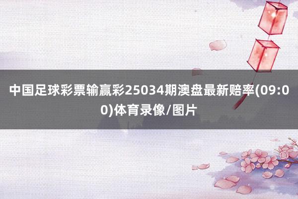 中国足球彩票输赢彩25034期澳盘最新赔率(09:00)体育录像/图片