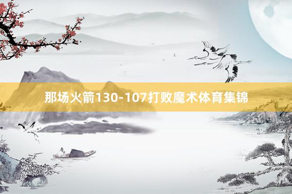 那场火箭130-107打败魔术体育集锦