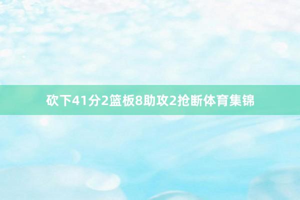 砍下41分2篮板8助攻2抢断体育集锦
