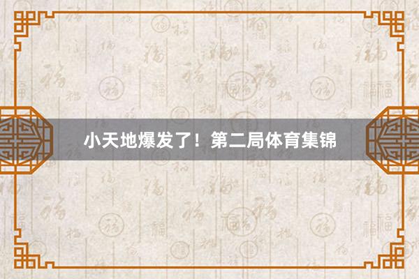 小天地爆发了！第二局体育集锦