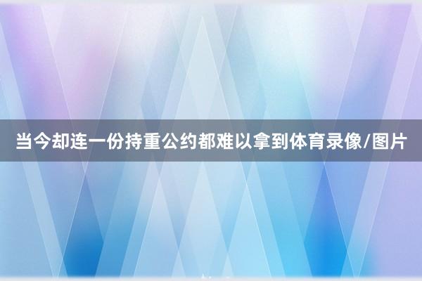 当今却连一份持重公约都难以拿到体育录像/图片