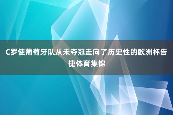 C罗使葡萄牙队从未夺冠走向了历史性的欧洲杯告捷体育集锦