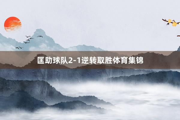 匡助球队2-1逆转取胜体育集锦