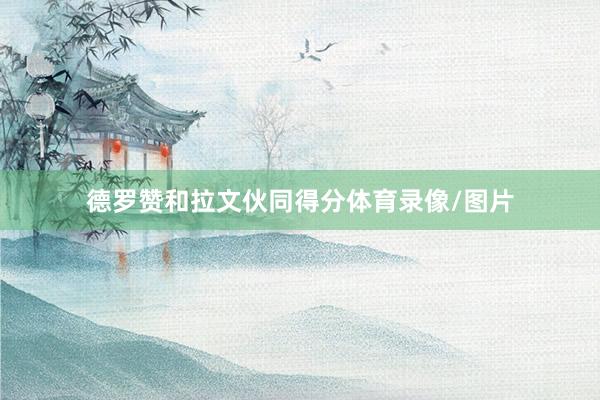 德罗赞和拉文伙同得分体育录像/图片