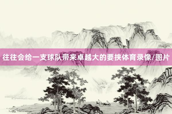 往往会给一支球队带来卓越大的要挟体育录像/图片