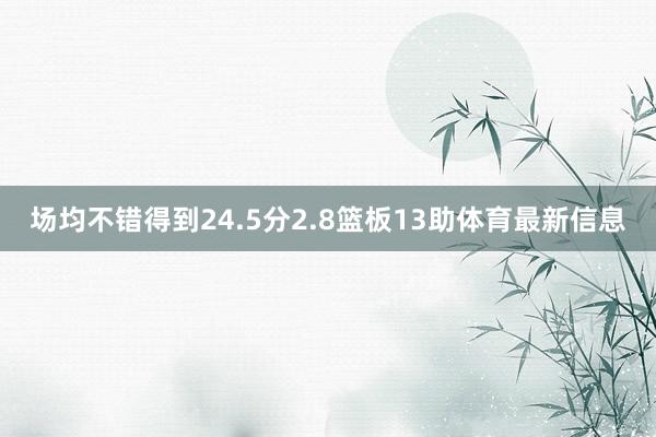 场均不错得到24.5分2.8篮板13助体育最新信息