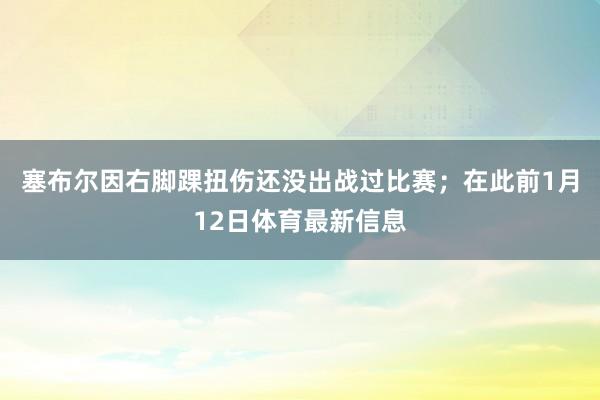 塞布尔因右脚踝扭伤还没出战过比赛；在此前1月12日体育最新信息