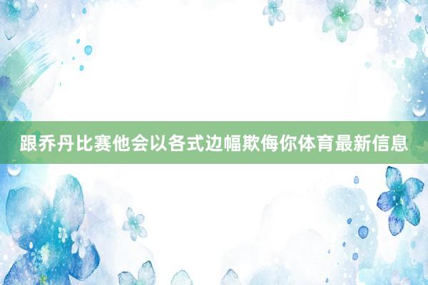 跟乔丹比赛他会以各式边幅欺侮你体育最新信息