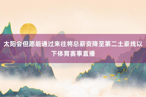太阳会但愿能通过来往将总薪资降至第二土豪线以下体育赛事直播