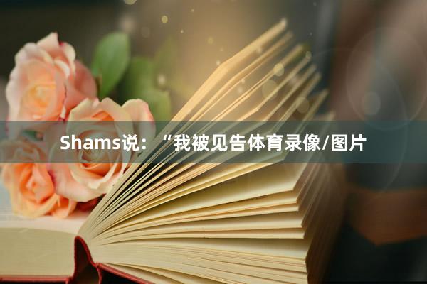 Shams说：“我被见告体育录像/图片