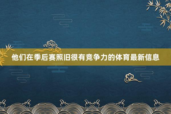他们在季后赛照旧很有竞争力的体育最新信息