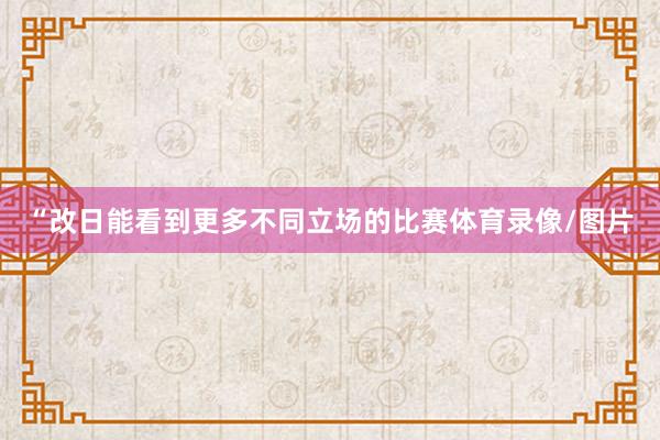 “改日能看到更多不同立场的比赛体育录像/图片