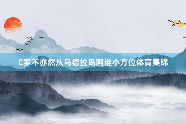 C罗不亦然从马德拉岛阿谁小方位体育集锦