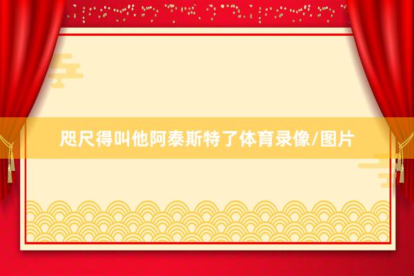 咫尺得叫他阿泰斯特了体育录像/图片