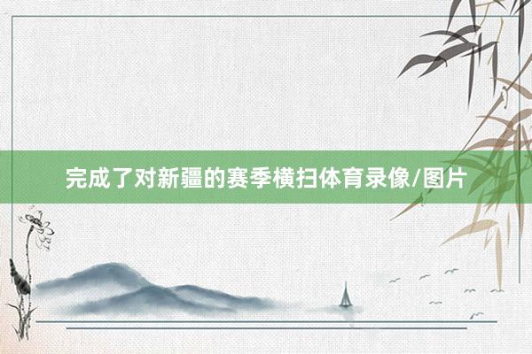 完成了对新疆的赛季横扫体育录像/图片