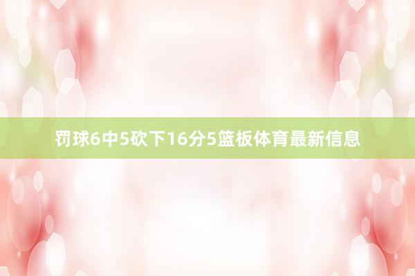 罚球6中5砍下16分5篮板体育最新信息